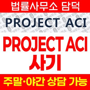 프로젝트(PROJECT ACI) 사기 피해 정보 · 담덕법률사무소